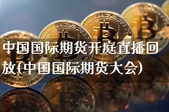 中国国际期货开庭直播回放(中国国际期货大会)_https://www.qldgs.com_原油期货_第1张