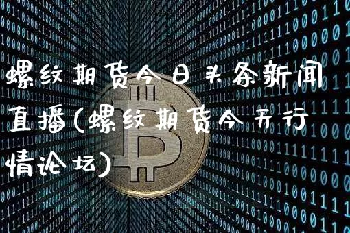 螺纹期货今日头条新闻直播(螺纹期货今天行情论坛)_https://www.qldgs.com_原油期货_第1张