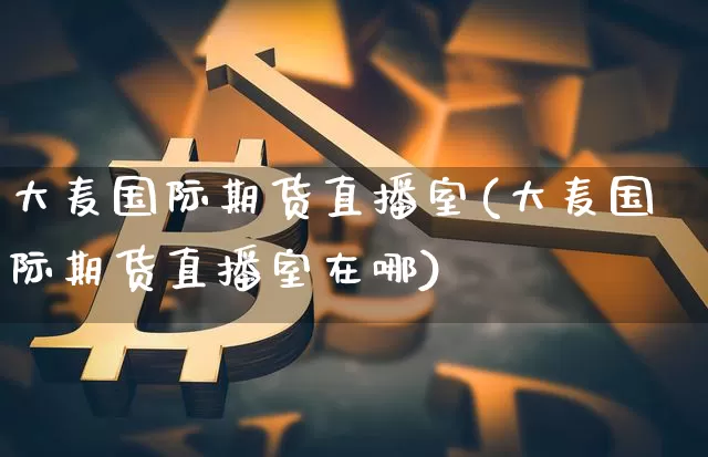 大麦国际期货直播室(大麦国际期货直播室在哪)_https://www.qldgs.com_黄金期货_第1张