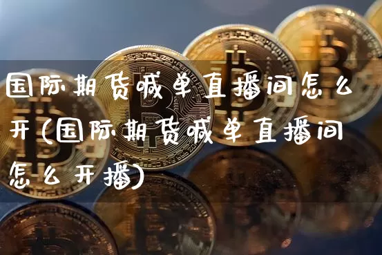 国际期货喊单直播间怎么开(国际期货喊单直播间怎么开播)_https://www.qldgs.com_内盘期货_第1张