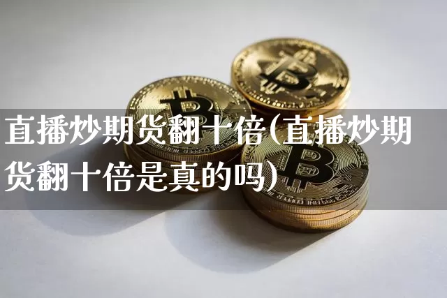 直播炒期货翻十倍(直播炒期货翻十倍是真的吗)_https://www.qldgs.com_恒指期货_第1张
