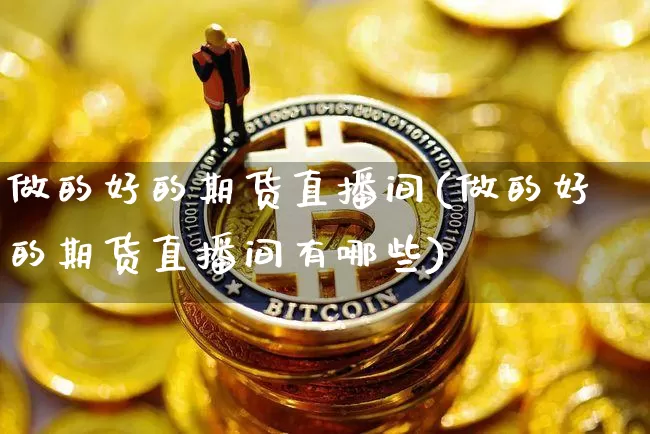 做的好的期货直播间(做的好的期货直播间有哪些)_https://www.qldgs.com_内盘期货_第1张