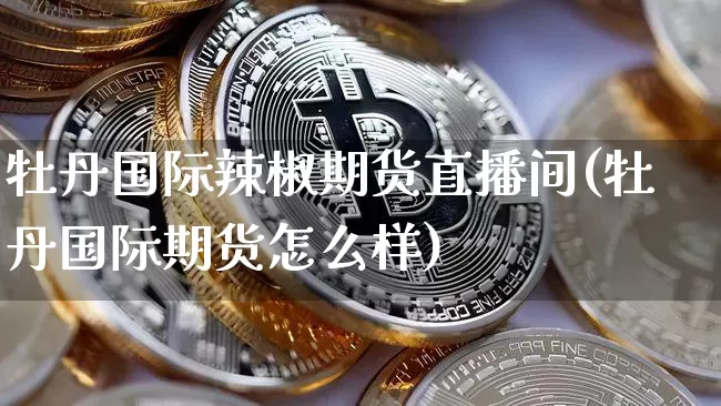 牡丹国际辣椒期货直播间(牡丹国际期货怎么样)_https://www.qldgs.com_内盘期货_第1张