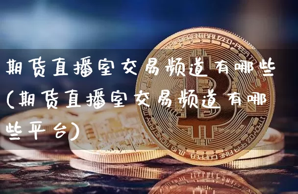 期货直播室交易频道有哪些(期货直播室交易频道有哪些平台)_https://www.qldgs.com_原油期货_第1张