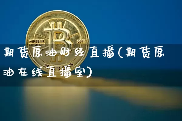 期货原油财经直播(期货原油在线直播室)_https://www.qldgs.com_原油期货_第1张