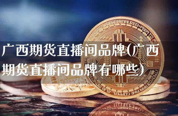 广西期货直播间品牌(广西期货直播间品牌有哪些)_https://www.qldgs.com_黄金期货_第1张