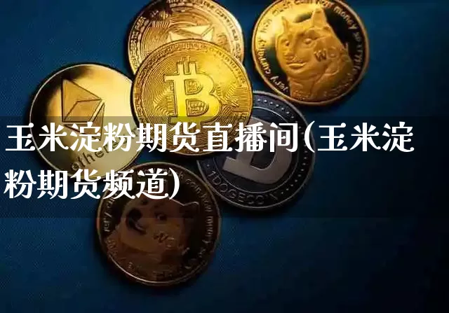 玉米淀粉期货直播间(玉米淀粉期货频道)_https://www.qldgs.com_恒指期货_第1张