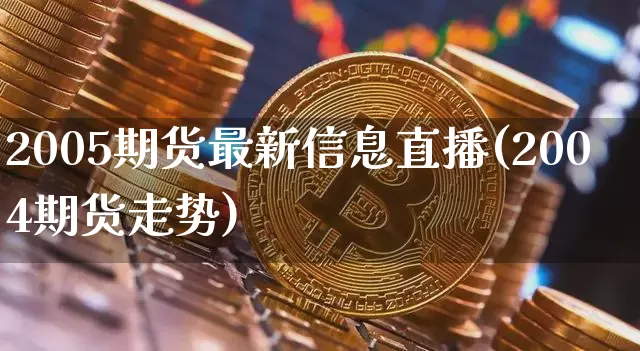 2005期货最新信息直播(2004期货走势)_https://www.qldgs.com_原油期货_第1张