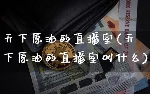 天下原油的直播室(天下原油的直播室叫什么)_https://www.qldgs.com_内盘期货_第1张