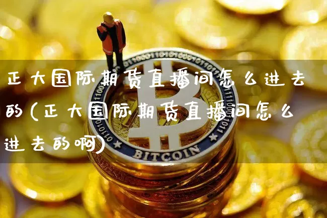 正大国际期货直播间怎么进去的(正大国际期货直播间怎么进去的啊)_https://www.qldgs.com_恒指期货_第1张
