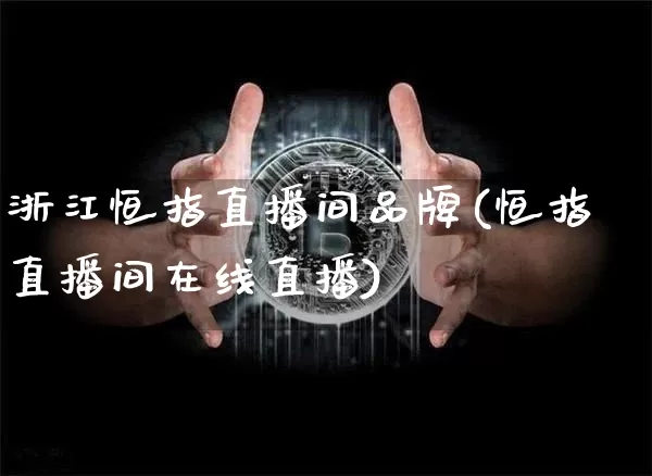 浙江恒指直播间品牌(恒指直播间在线直播)_https://www.qldgs.com_国际期货_第1张