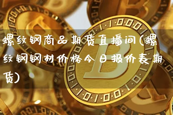 螺纹钢商品期货直播间(螺纹钢钢材价格今日报价表期货)_https://www.qldgs.com_期货_第1张