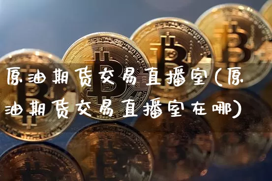 原油期货交易直播室(原油期货交易直播室在哪)_https://www.qldgs.com_恒指期货_第1张