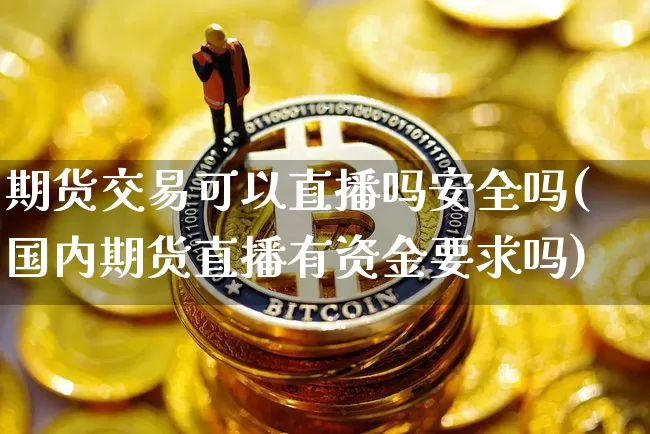 期货交易可以直播吗安全吗(国内期货直播有资金要求吗)_https://www.qldgs.com_恒指期货_第1张
