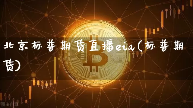 北京标普期货直播eia(标普期货)_https://www.qldgs.com_原油期货_第1张