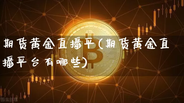 期货黄金直播平(期货黄金直播平台有哪些)_https://www.qldgs.com_内盘期货_第1张