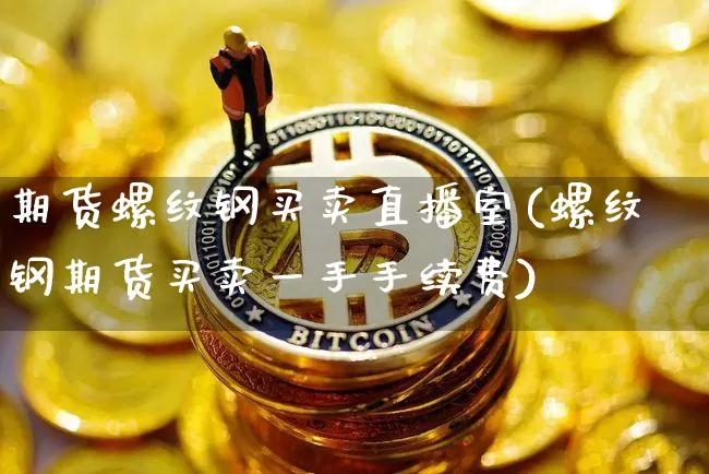 期货螺纹钢买卖直播室(螺纹钢期货买卖一手手续费)_https://www.qldgs.com_原油期货_第1张