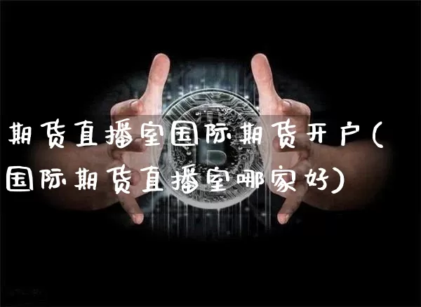 期货直播室国际期货开户(国际期货直播室哪家好)_https://www.qldgs.com_原油期货_第1张