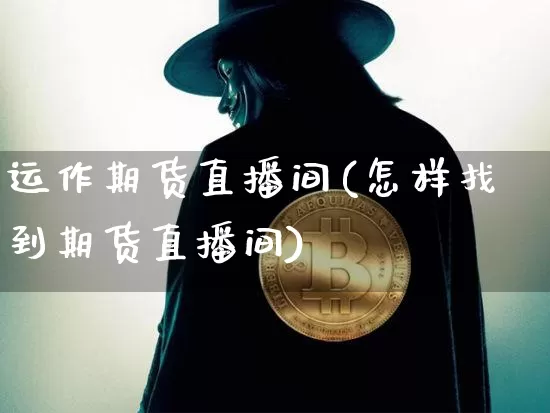 运作期货直播间(怎样找到期货直播间)_https://www.qldgs.com_原油期货_第1张