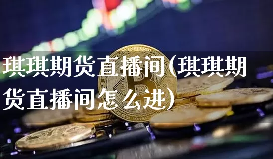 琪琪期货直播间(琪琪期货直播间怎么进)_https://www.qldgs.com_黄金期货_第1张