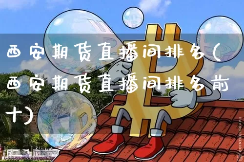 西安期货直播间排名(西安期货直播间排名前十)_https://www.qldgs.com_期货_第1张