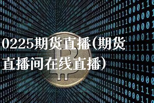 0225期货直播(期货直播间在线直播)_https://www.qldgs.com_原油期货_第1张