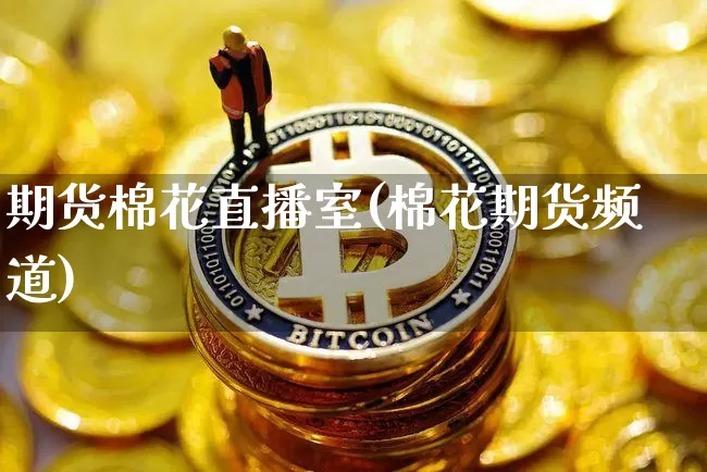 期货棉花直播室(棉花期货频道)_https://www.qldgs.com_期货_第1张