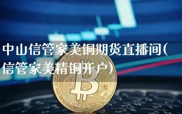 中山信管家美铜期货直播间(信管家美精铜开户)_https://www.qldgs.com_恒指期货_第1张