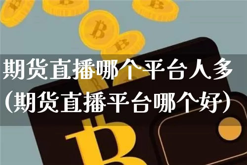 期货直播哪个平台人多(期货直播平台哪个好)_https://www.qldgs.com_原油期货_第1张
