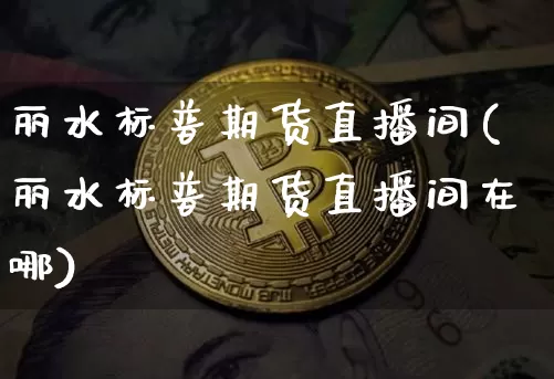 丽水标普期货直播间(丽水标普期货直播间在哪)_https://www.qldgs.com_恒指期货_第1张