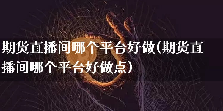 期货直播间哪个平台好做(期货直播间哪个平台好做点)_https://www.qldgs.com_黄金期货_第1张