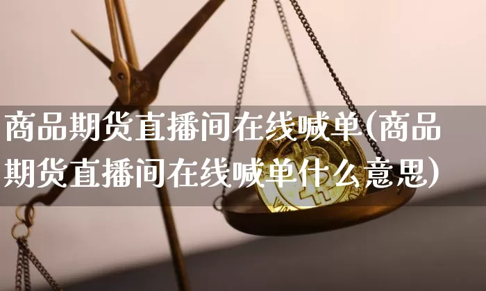 商品期货直播间在线喊单(商品期货直播间在线喊单什么意思)_https://www.qldgs.com_国际期货_第1张