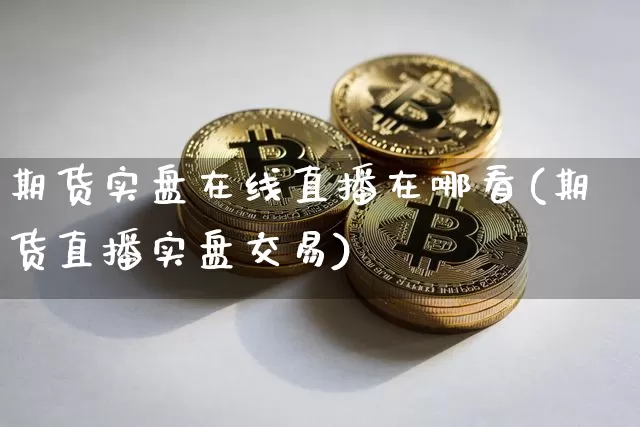 期货实盘在线直播在哪看(期货直播实盘交易)_https://www.qldgs.com_内盘期货_第1张