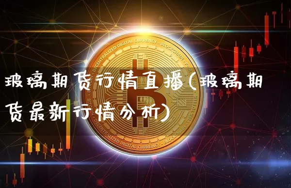 玻璃期货行情直播(玻璃期货最新行情分析)_https://www.qldgs.com_期货_第1张