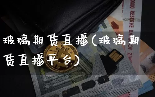玻璃期货直播(玻璃期货直播平台)_https://www.qldgs.com_黄金期货_第1张