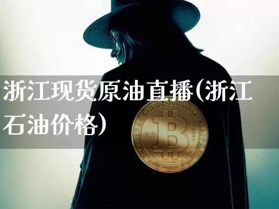 浙江现货原油直播(浙江石油价格)_https://www.qldgs.com_恒指期货_第1张