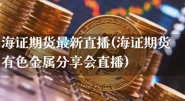 海证期货最新直播(海证期货有色金属分享会直播)_https://www.qldgs.com_黄金期货_第1张