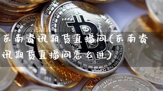 东南资讯期货直播间(东南资讯期货直播间怎么进)_https://www.qldgs.com_期货_第1张