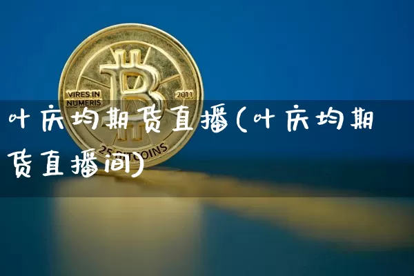 叶庆均期货直播(叶庆均期货直播间)_https://www.qldgs.com_原油期货_第1张