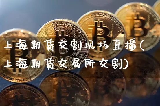 上海期货交割现场直播(上海期货交易所交割)_https://www.qldgs.com_国际期货_第1张