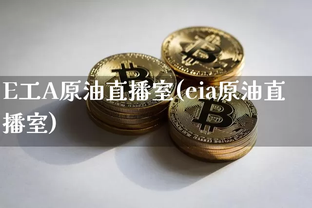 E工A原油直播室(eia原油直播室)_https://www.qldgs.com_内盘期货_第1张