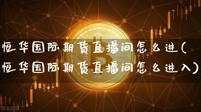 恒华国际期货直播间怎么进(恒华国际期货直播间怎么进入)_https://www.qldgs.com_原油期货_第1张