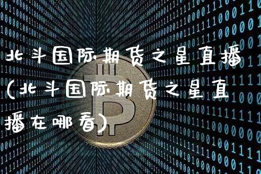 北斗国际期货之星直播(北斗国际期货之星直播在哪看)_https://www.qldgs.com_国际期货_第1张