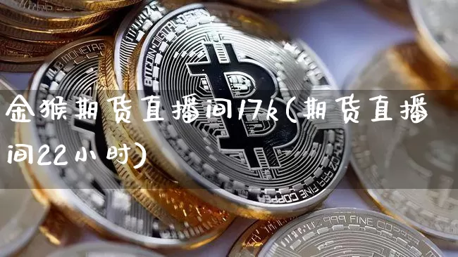 金猴期货直播间17k(期货直播间22小时)_https://www.qldgs.com_内盘期货_第1张