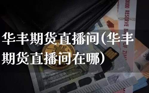 华丰期货直播间(华丰期货直播间在哪)_https://www.qldgs.com_原油期货_第1张