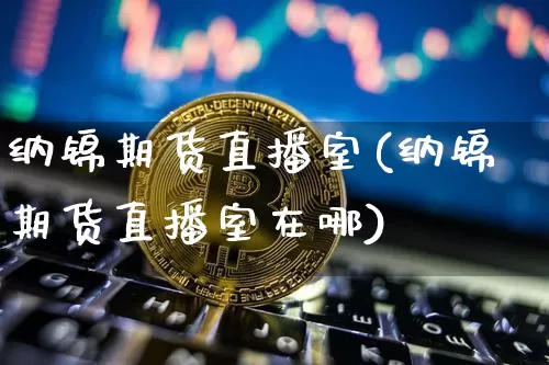 纳锦期货直播室(纳锦期货直播室在哪)_https://www.qldgs.com_内盘期货_第1张