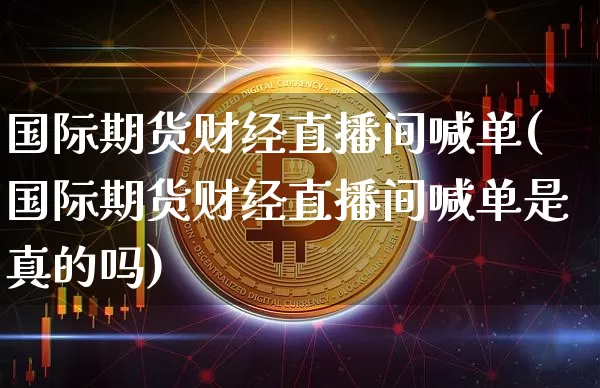 国际期货财经直播间喊单(国际期货财经直播间喊单是真的吗)_https://www.qldgs.com_内盘期货_第1张