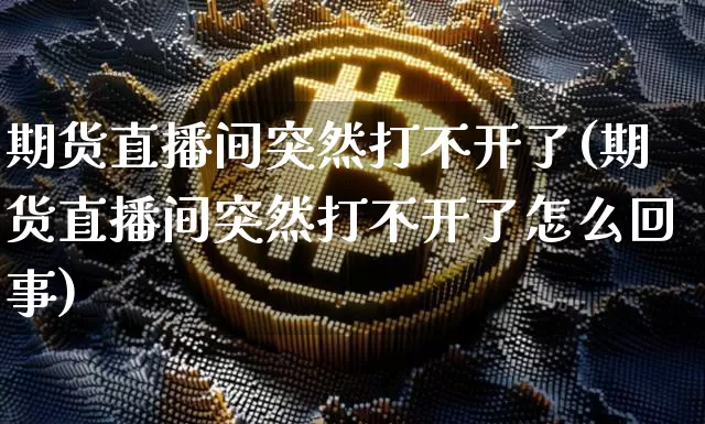 期货直播间突然打不开了(期货直播间突然打不开了怎么回事)_https://www.qldgs.com_期货_第1张