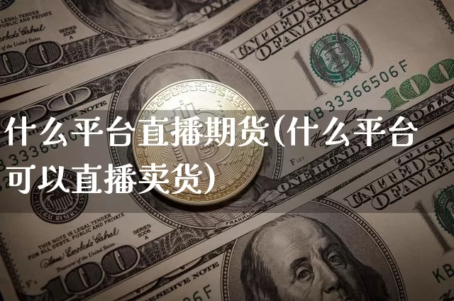 什么平台直播期货(什么平台可以直播卖货)_https://www.qldgs.com_原油期货_第1张