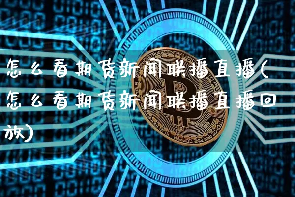 怎么看期货新闻联播直播(怎么看期货新闻联播直播回放)_https://www.qldgs.com_原油期货_第1张